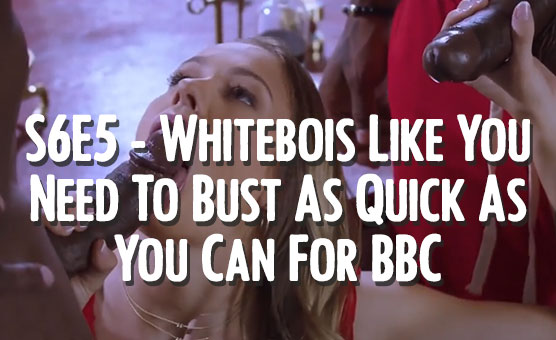 S6E5 - Whitebois Like You Need To Bust As Quick As You Can For BBC