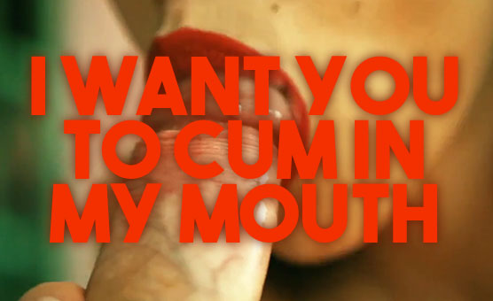 I Want You To Cum In My Mouth