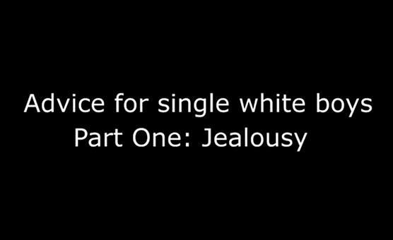 Advice For Single White Boys - Part One - Jealousy