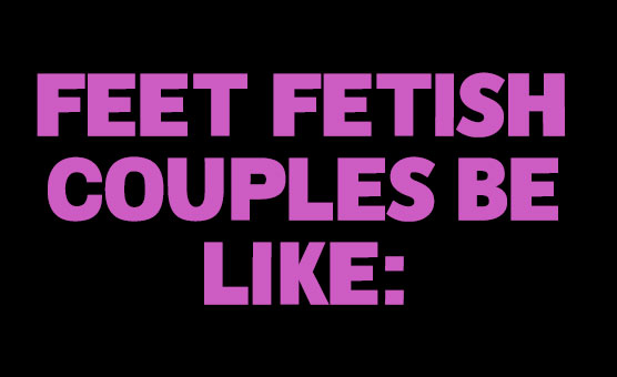 Feet Fetish Couples Be Like