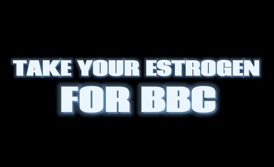Take Your Estrogen For BBC