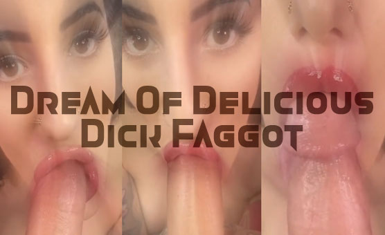 Dream Of Delicious Dick Faggot