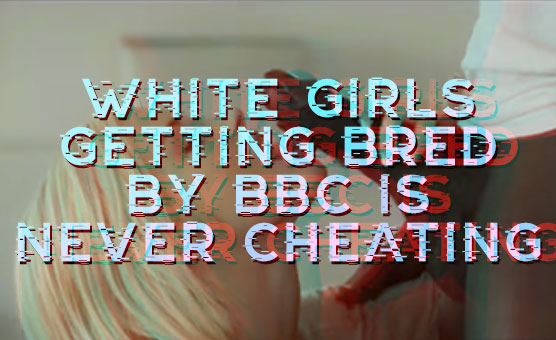White Girls Getting Bred By BBC Is Never Cheating