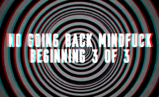 No Going Back Mindfuck - Beginning 3 Of 3