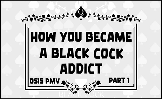 How You Became A Black Cock Addict Part 1 - Osis PMV