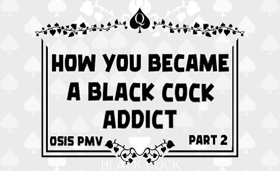 How You Became A Black Cock Addict Part 2 - Osis PMV