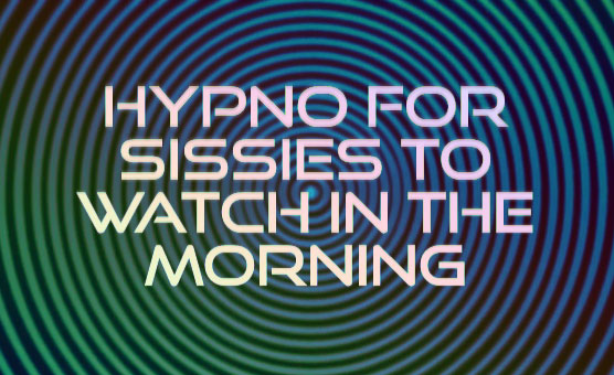 Hypno For Sissies To Watch In The Morning