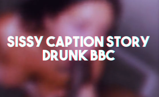 Sissy Caption Story - Drunk BBC