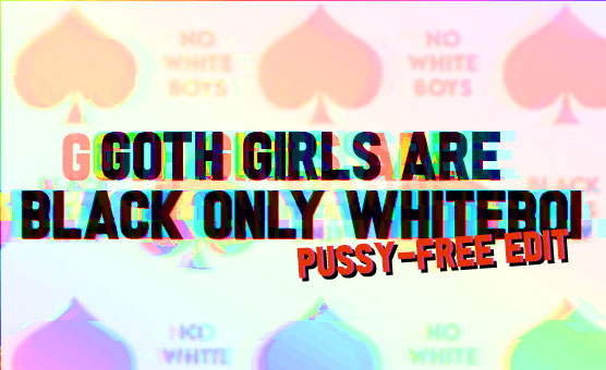 Goth Girls Are Black Only Whiteboi - Pussy-Free Edit