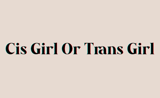 Cis Girl Or Trans Girl