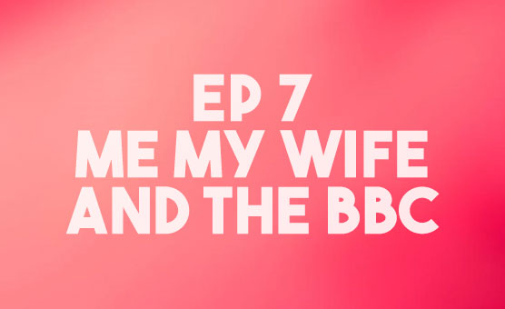 Ep 7 - Me, My Wife and The BBC