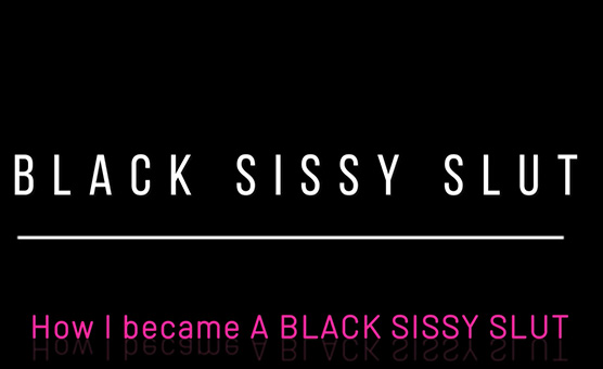 Black Sissy Slut - How I Became A Black Sissy Slut
