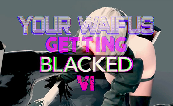 Your Waifus Getting Blacked VI