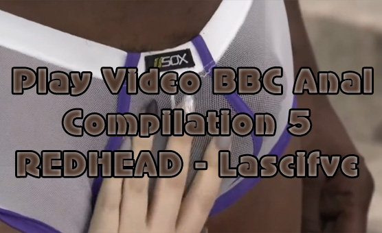 Play Video BBC Anal Compilation 5 Redhead - Lascifve