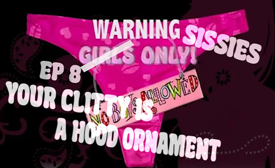 Sissies Only - Ep 8 - Your Clitty Is A Hood Ornament