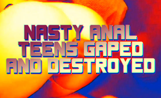 Nasty Anal Teens Gaped And Destroyed