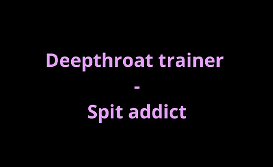Deepthroat Training - Spit Addict