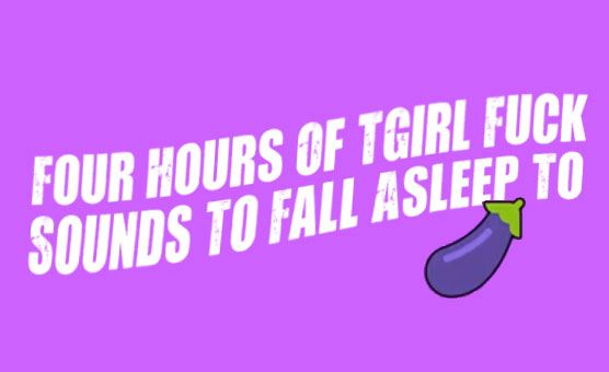 Four Hours Of TGirl Fuck Sounds To Fall Asleep To