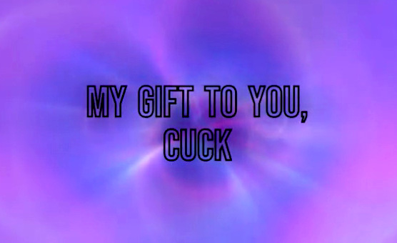 My Gift To You Cuck