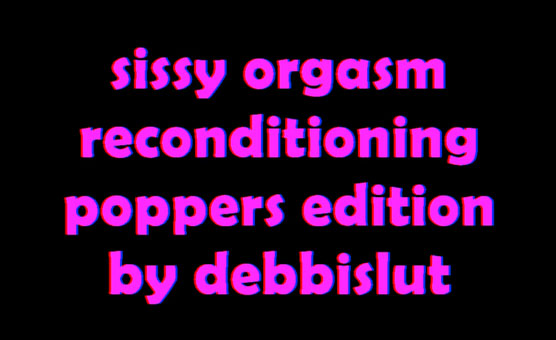 Sissy Orgasm Reconditioning Poppers Edition